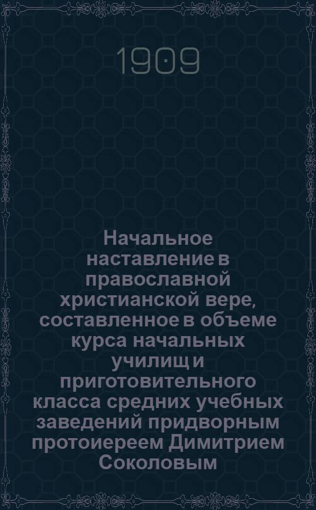 Начальное наставление в православной христианской вере, составленное в объеме курса начальных училищ и приготовительного класса средних учебных заведений придворным протоиереем Димитрием Соколовым