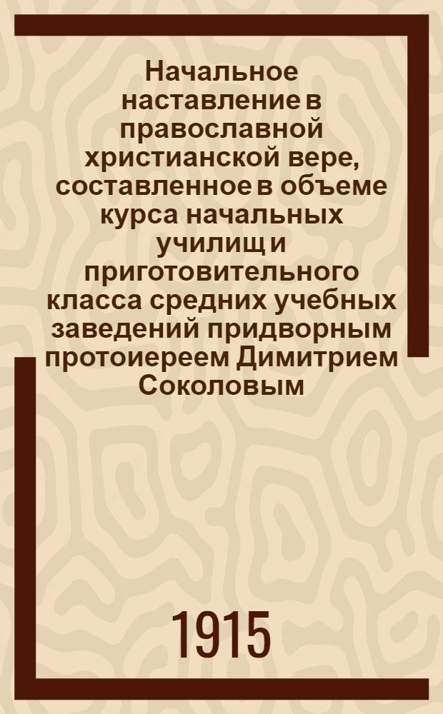 Начальное наставление в православной христианской вере, составленное в объеме курса начальных училищ и приготовительного класса средних учебных заведений придворным протоиереем Димитрием Соколовым
