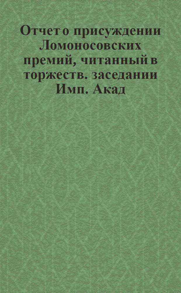 Отчет о присуждении Ломоносовских премий, [читанный в торжеств. заседании Имп. Акад. наук]... ... 4-м... 1869 г.