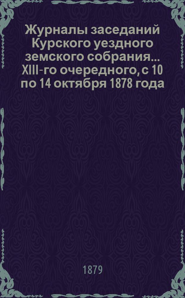 Журналы заседаний Курского уездного земского собрания... XIII-го очередного, с 10 по 14 октября 1878 года