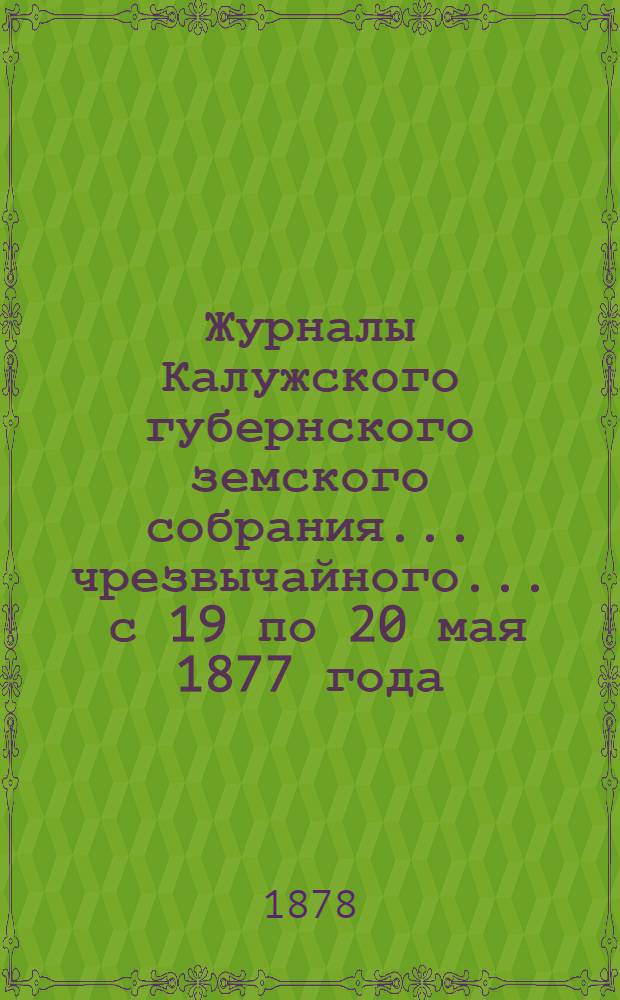 Журналы Калужского губернского земского собрания... чрезвычайного ... с 19 по 20 мая 1877 года