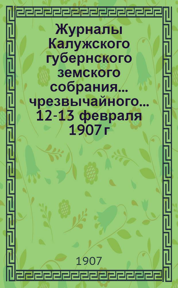 Журналы Калужского губернского земского собрания... чрезвычайного... 12-13 февраля 1907 г.
