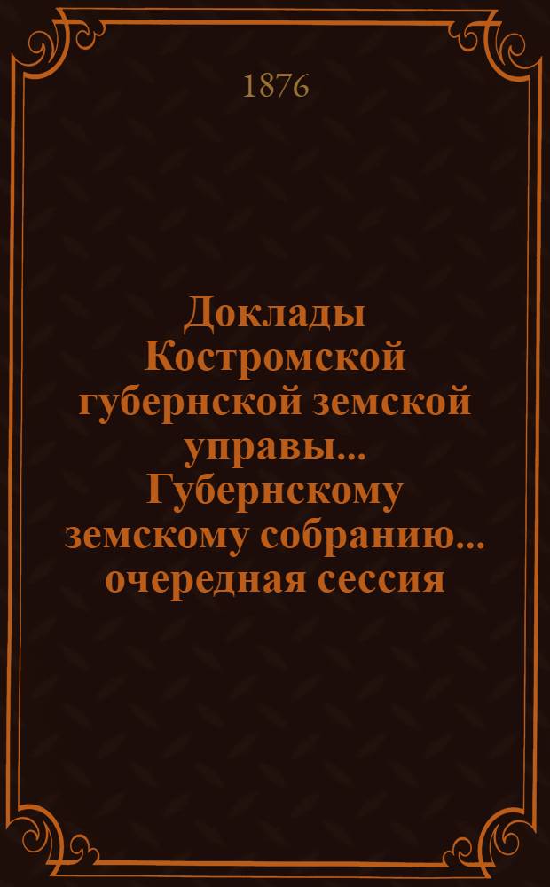 Доклады Костромской губернской земской управы... Губернскому земскому собранию... очередная сессия... 1877 года