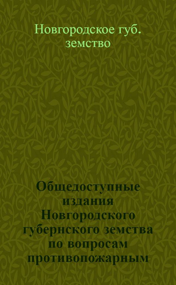Общедоступные издания Новгородского губернского земства по вопросам противопожарным, строительным, промышленным и сельско-хозяйственным : (Прил. к докладам Новгородск. губ. управы)
