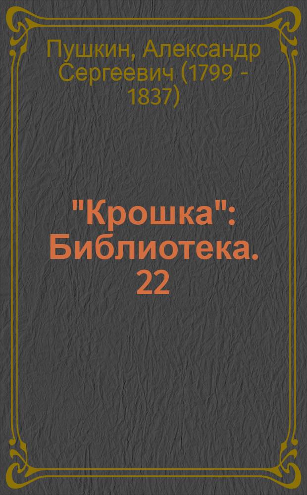 "Крошка" : Библиотека. [22] : ...Сказка о царе Салтане ; [Сказка о рыбаке и рыбке ; Сказка о попе и работнике его Балде]