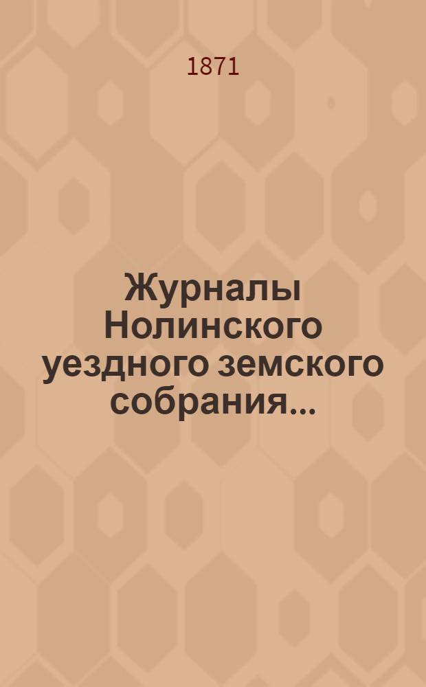 Журналы Нолинского уездного земского собрания .. : С прил. четвертой очередной сессии [1870 года]