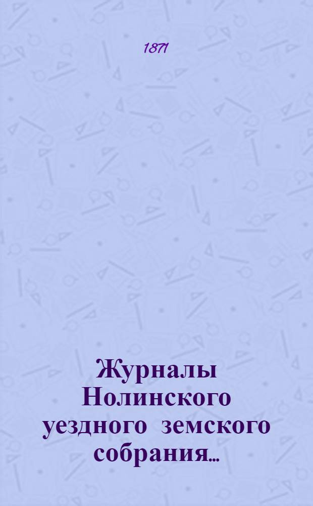 Журналы Нолинского уездного земского собрания .. : С прил. V-й очередной сессии [1871 года]