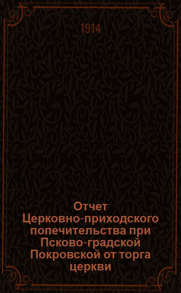 Отчет Церковно-приходского попечительства при Псково-градской Покровской от торга церкви... ... за 1913 год