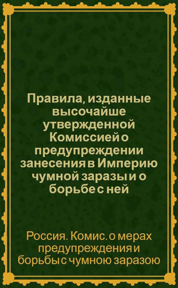 Правила, изданные высочайше утвержденной Комиссией о предупреждении занесения в Империю чумной заразы и о борьбе с ней : Утв. 3-го июня 1897 г.