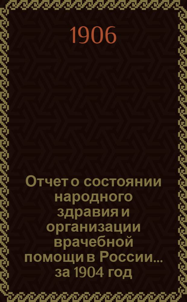 Отчет о состоянии народного здравия и организации врачебной помощи в России... за 1904 год