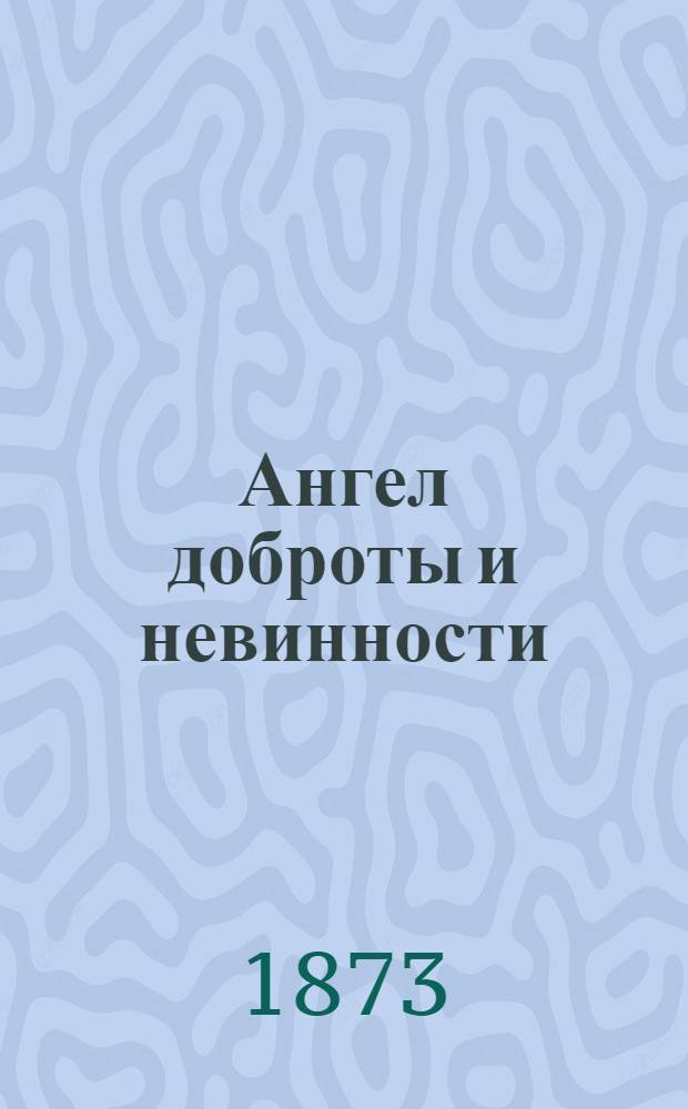 Ангел доброты и невинности : Комедия в 4 д. : (Сюжет заимствован)