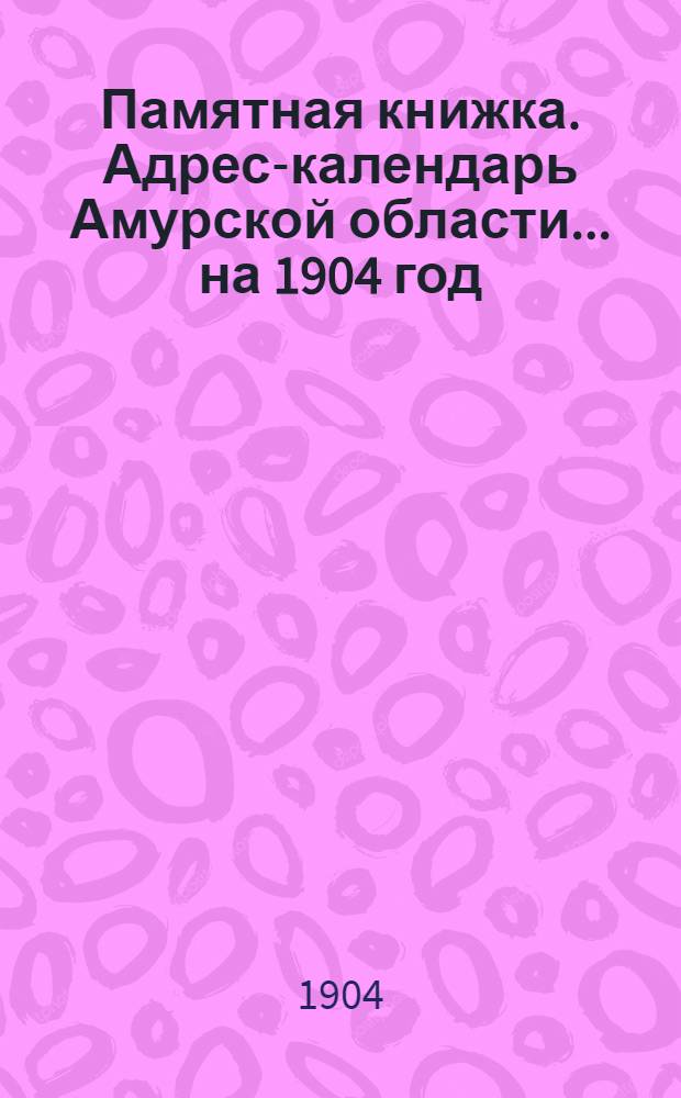 Памятная книжка. Адрес-календарь Амурской области... ... на 1904 год