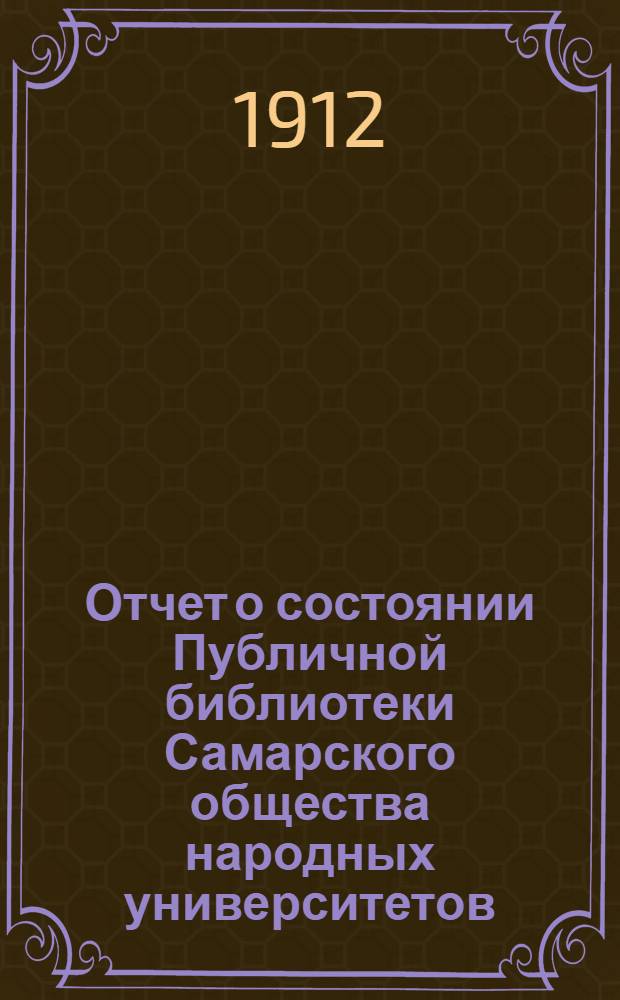 Отчет о состоянии Публичной библиотеки Самарского общества народных университетов... ... с 1 июля 1911 г. по 1 июля 1912 г. : ... с 1 июля 1911 г. по 1 июля 1912 г.