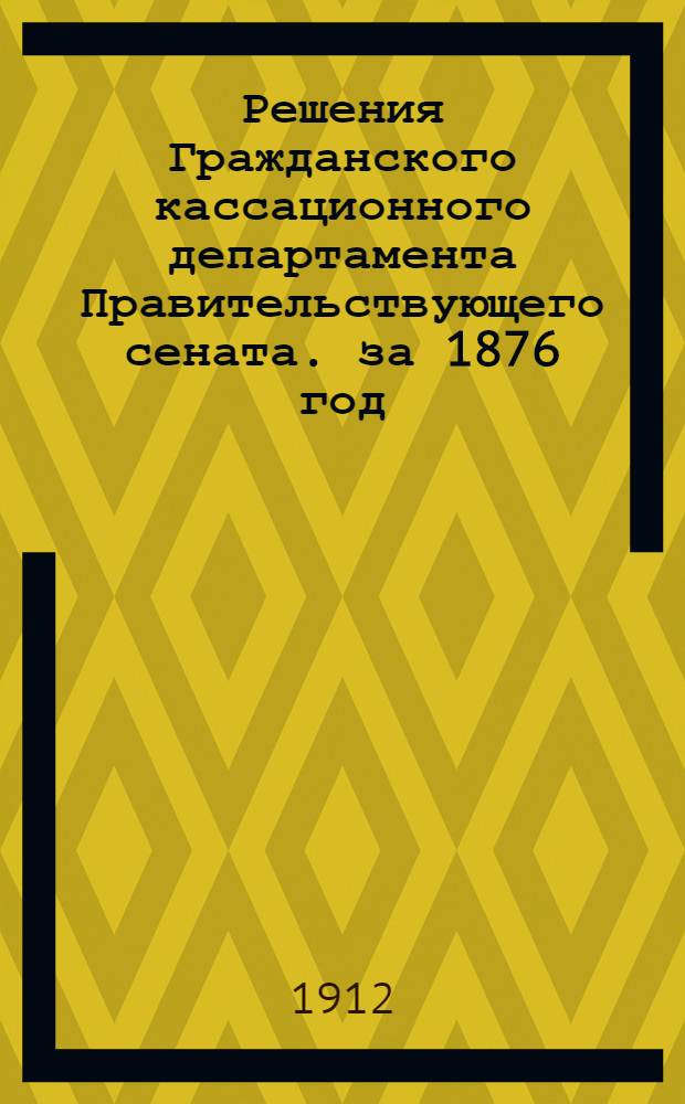 Решения Гражданского кассационного департамента Правительствующего сената. за 1876 год