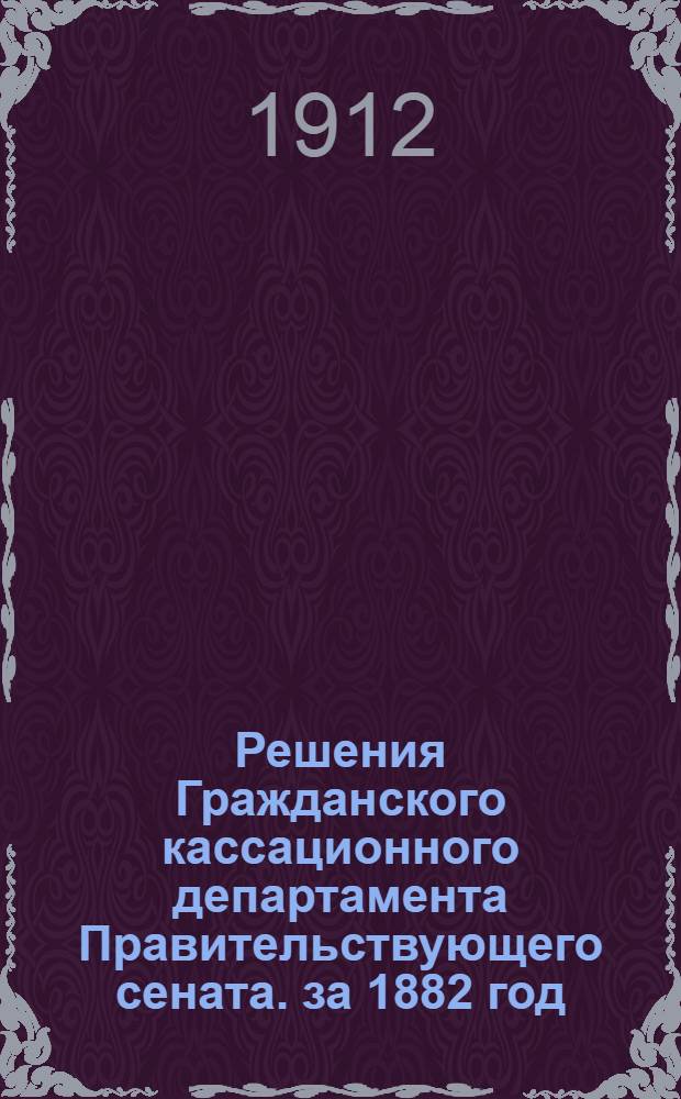 Решения Гражданского кассационного департамента Правительствующего сената. за 1882 год