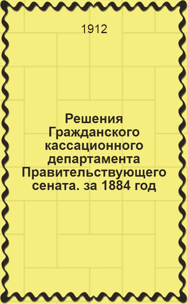 Решения Гражданского кассационного департамента Правительствующего сената. за 1884 год
