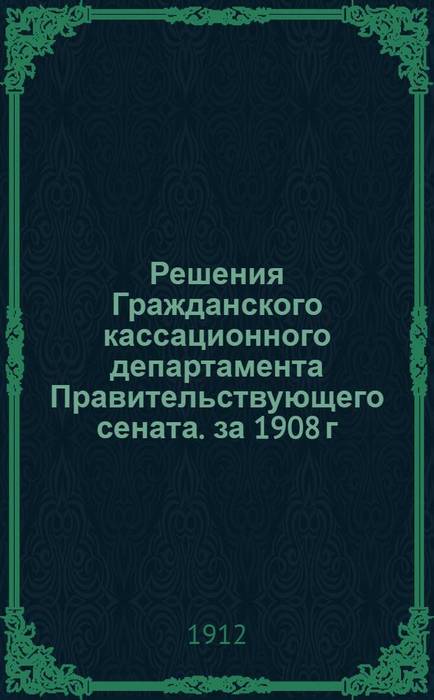 Решения Гражданского кассационного департамента Правительствующего сената. за 1908 г.