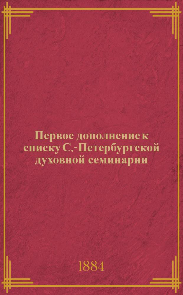 Первое дополнение к списку С.-Петербургской духовной семинарии : (приложение к Памятной книжке воспитанников С.-Петербургской духовной семинарии выпуска 1863 года)