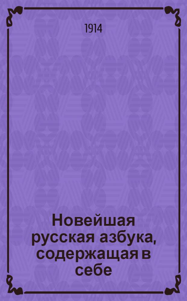 Новейшая русская азбука, содержащая в себе: картинки, чертежи, прописи, молитвы, символ веры и таблицу умножения