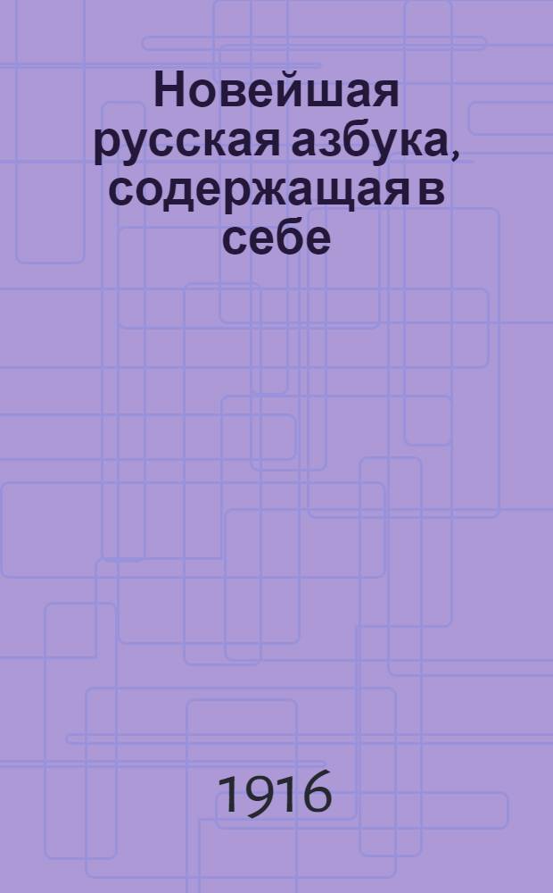 Новейшая русская азбука, содержащая в себе: картинки, чертежи, прописи, молитвы, символ веры и таблицу умножения