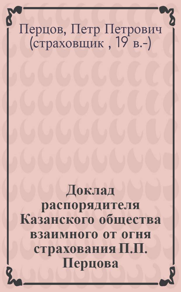 Доклад распорядителя Казанского общества взаимного от огня страхования П.П. Перцова, о занятиях Третьего съезда представителей обществ взаимных городских страхований, бывшего в Петербурге с 20 по 28 января 1890 года