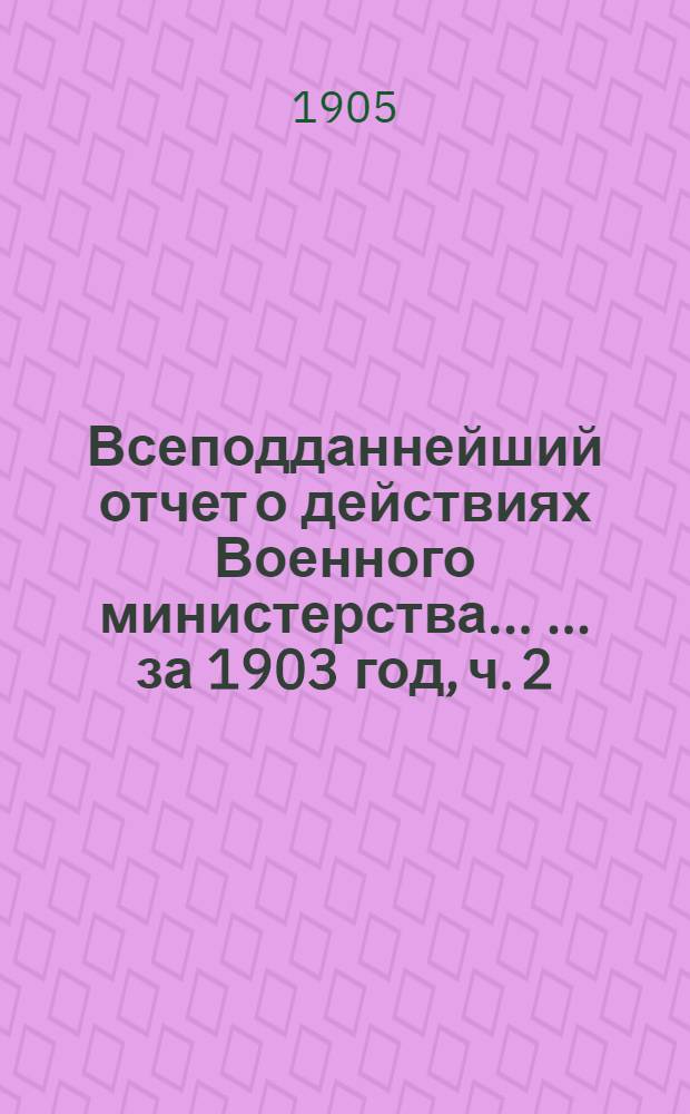 Всеподданнейший отчет о действиях Военного министерства ... ... за 1903 год, [ч. 2]