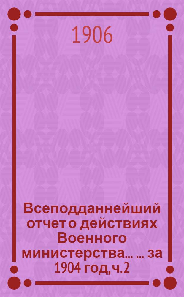 Всеподданнейший отчет о действиях Военного министерства ... ... за 1904 год, [ч. 2]