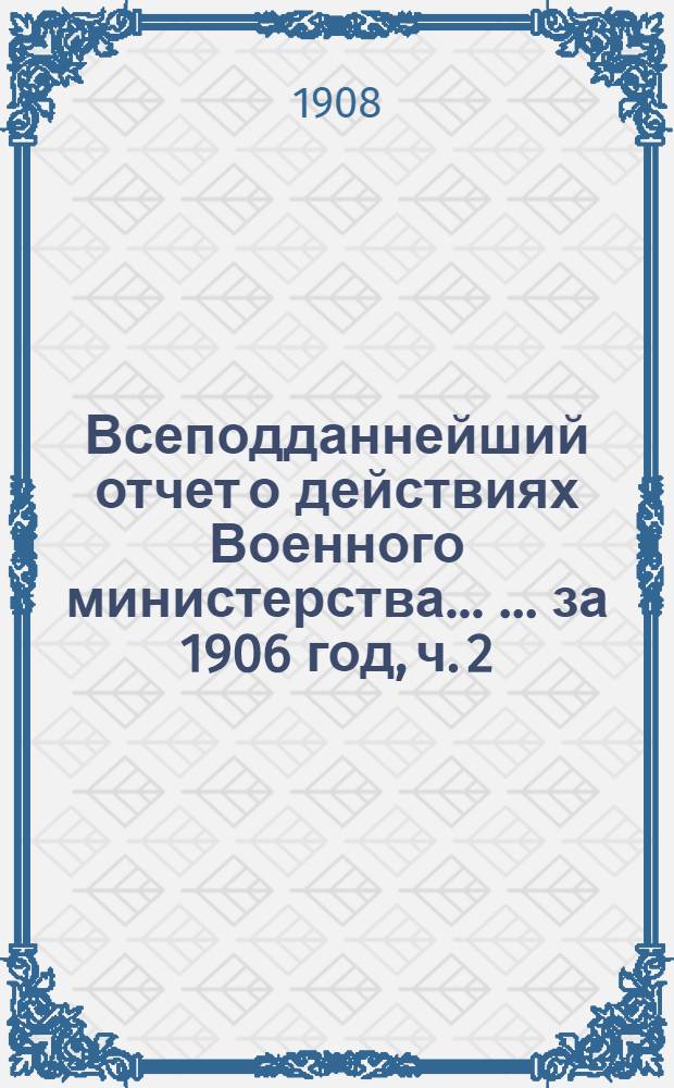 Всеподданнейший отчет о действиях Военного министерства ... ... за 1906 год, [ч. 2]