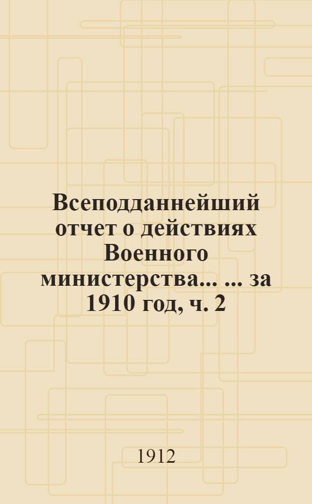 Всеподданнейший отчет о действиях Военного министерства ... ... за 1910 год, [ч. 2]