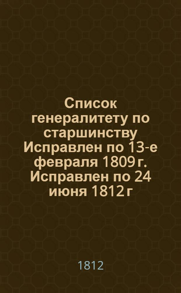 Список генералитету по старшинству [Исправлен] по 13-е февраля 1809 г. [Исправлен] по 24 июня 1812 г.