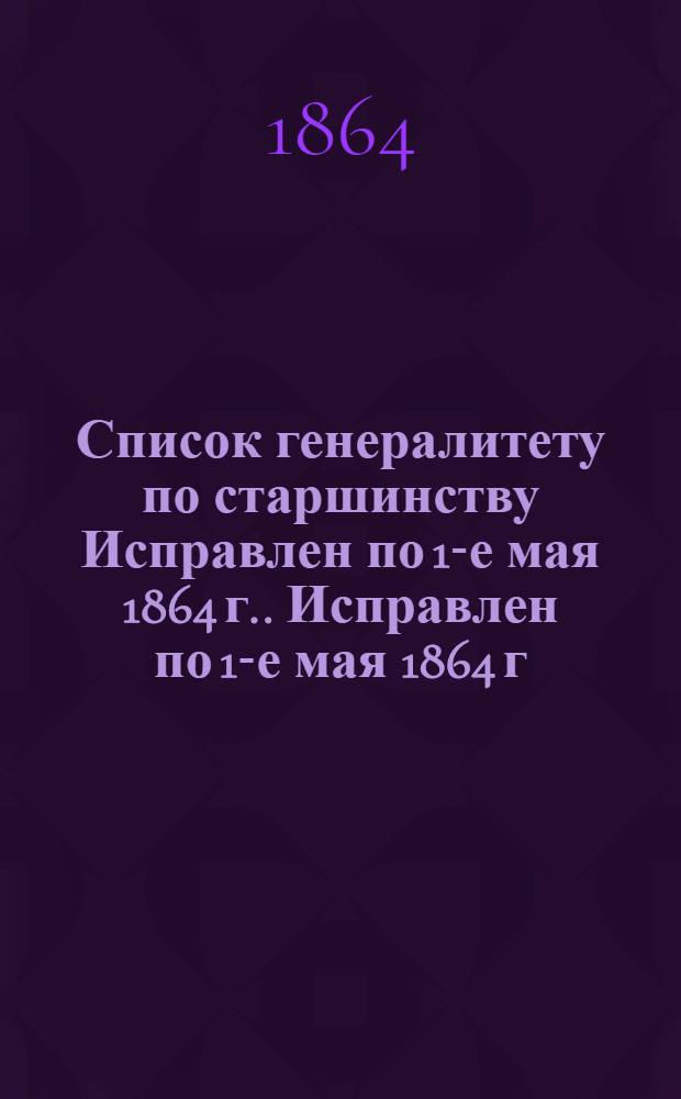 Список генералитету по старшинству Исправлен по 1-е мая [1864 г.]. Исправлен по 1-е мая [1864 г.]