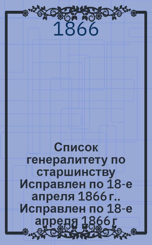 Список генералитету по старшинству Исправлен по 18-е апреля [1866 г.]. Исправлен по 18-е апреля [1866 г.]