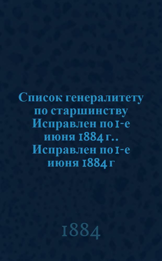 Список генералитету по старшинству Исправлен по 1-е июня [1884 г.]. Исправлен по 1-е июня [1884 г.]