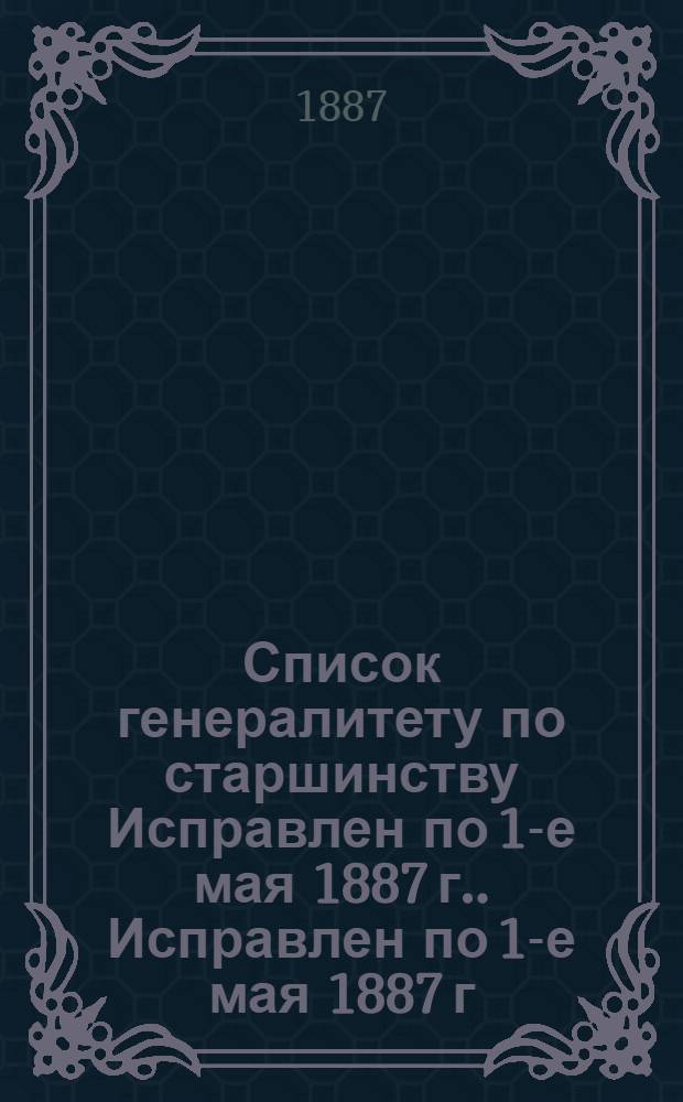 Список генералитету по старшинству Исправлен по 1-е мая [1887 г.]. Исправлен по 1-е мая [1887 г.]