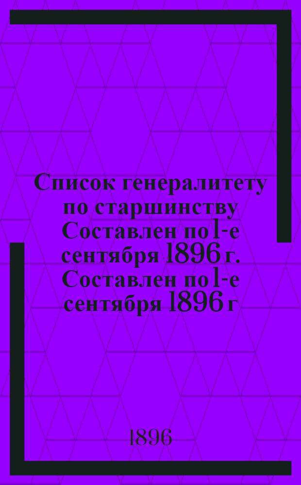 Список генералитету по старшинству Составлен по 1-е сентября 1896 г. Составлен по 1-е сентября 1896 г.