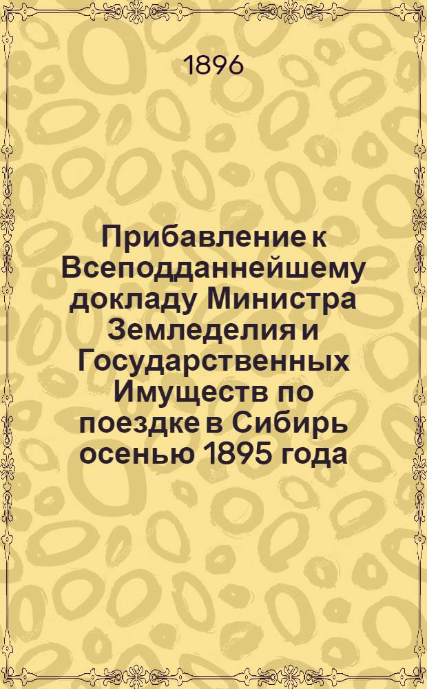 Прибавление к Всеподданнейшему докладу Министра Земледелия и Государственных Имуществ по поездке в Сибирь осенью 1895 года