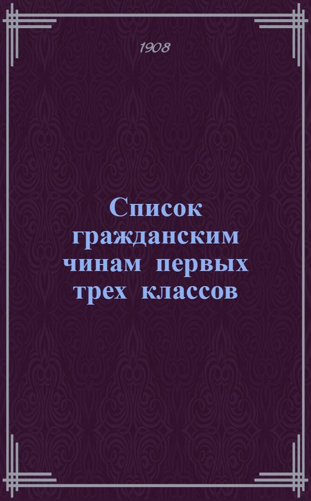 Список гражданским чинам первых трех классов : исправлен по 1-е сентября 1908 года