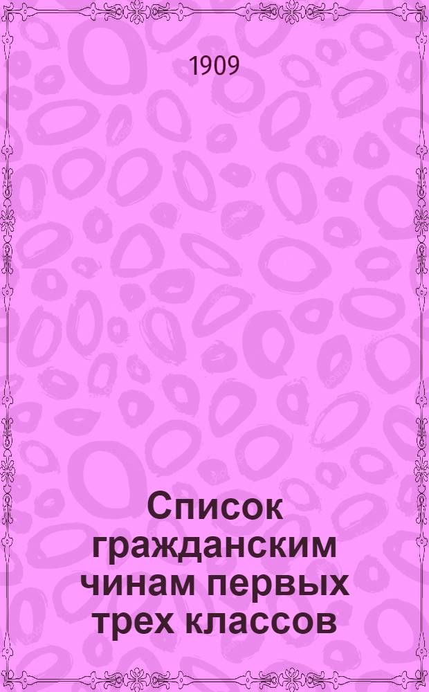 Список гражданским чинам первых трех классов : исправлен по 1-е марта 1909 года