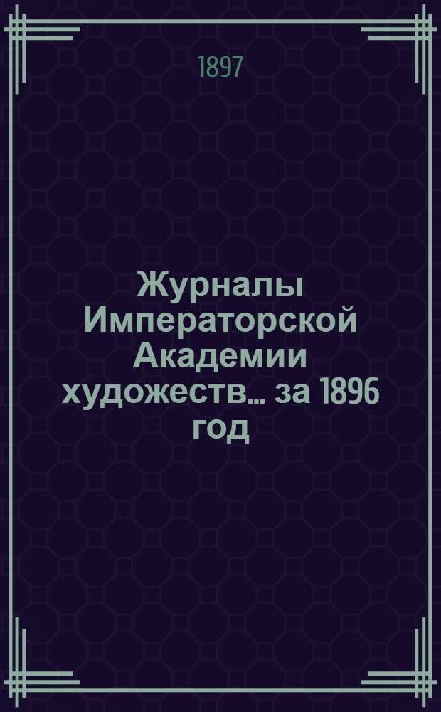 Журналы Императорской Академии художеств... ... за 1896 год