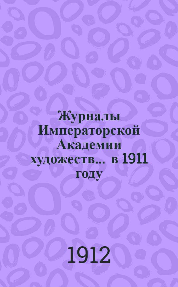 Журналы Императорской Академии художеств... ... в 1911 году