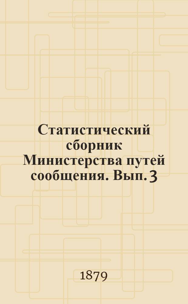 Статистический сборник Министерства путей сообщения. Вып. 3 : Сведения о движении товаров по железным и внутренним водяным путям сообщения в 1876 г. и о прибытии товаров в С.-Петербург по р. Неве и железным дорогам в 1877 и 1878 гг., разработанные Статистическим отделом Министерства путей сообщения