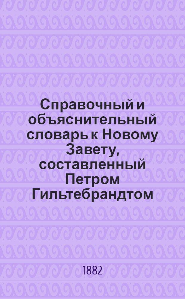 Справочный и объяснительный словарь к Новому Завету, составленный Петром Гильтебрандтом, членом Археографической комиссии Министерства народного просвещения : [в 6 кн.]. Кн. 1 : Ааронов - Ведети