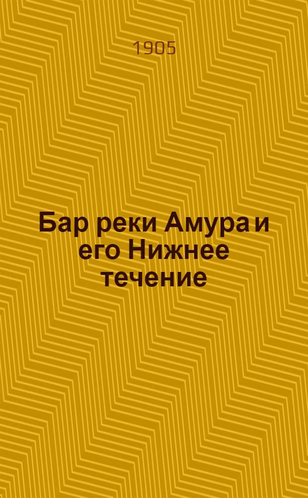 Бар реки Амура и его Нижнее течение : с кратким очерком прилегающих морей в связи с экономическим развитием Приморской области : с 29 чертежами и 21 цинкографией видов Амурского лимана и Нижнего течения р. Амура
