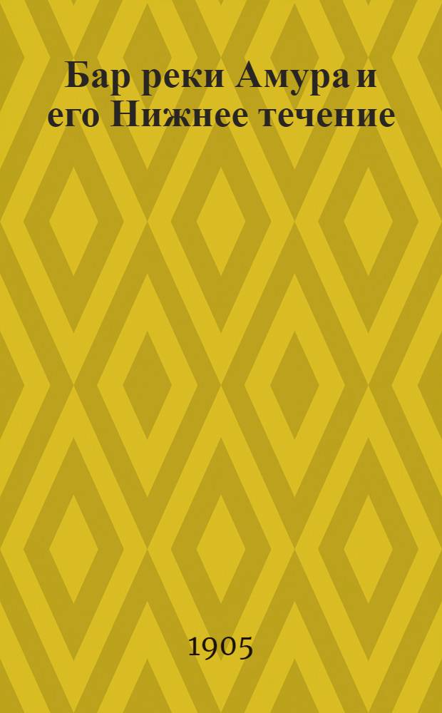 Бар реки Амура и его Нижнее течение : с кратким очерком прилегающих морей в связи с экономическим развитием Приморской области с 29 чертежами и 21 цинкографией видов Амурского лимана и Нижнего течения р. Амура. Ч. 1