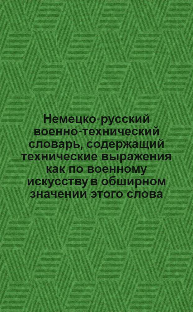 Немецко-русский военно-технический словарь, содержащий технические выражения как по военному искусству в обширном значении этого слова, так и по всем отраслям знаний, имеющим отношение к военному делу, именно: по строительному искусству, архитектуре, астрономии, геодезии, математике, механике с машиностроением, физике, химии, по морскому, горному, железно-дорожному, телеграфному делу и проч. = Deutsch-russisches militair-technisches Wörterbuch, enthält in möglichst umfassender Weise alle im Militairwesen und seinen sich ihm anschliessender Branchen vorkommenden technischen Wörter, als: aus der Baukunst, Architektur, Astronomie, Geodäsie, Mathematik, Mechanik nebst Maschinenbaukunst, Physik, Chemie, des See-, Berg-, Eisenbahn- und Telegraphen-Wesens etc. : вып. 1-13