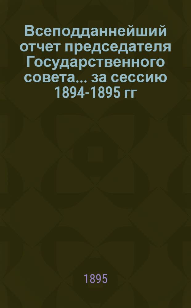 Всеподданнейший отчет председателя Государственного совета... ... за сессию 1894-1895 гг.