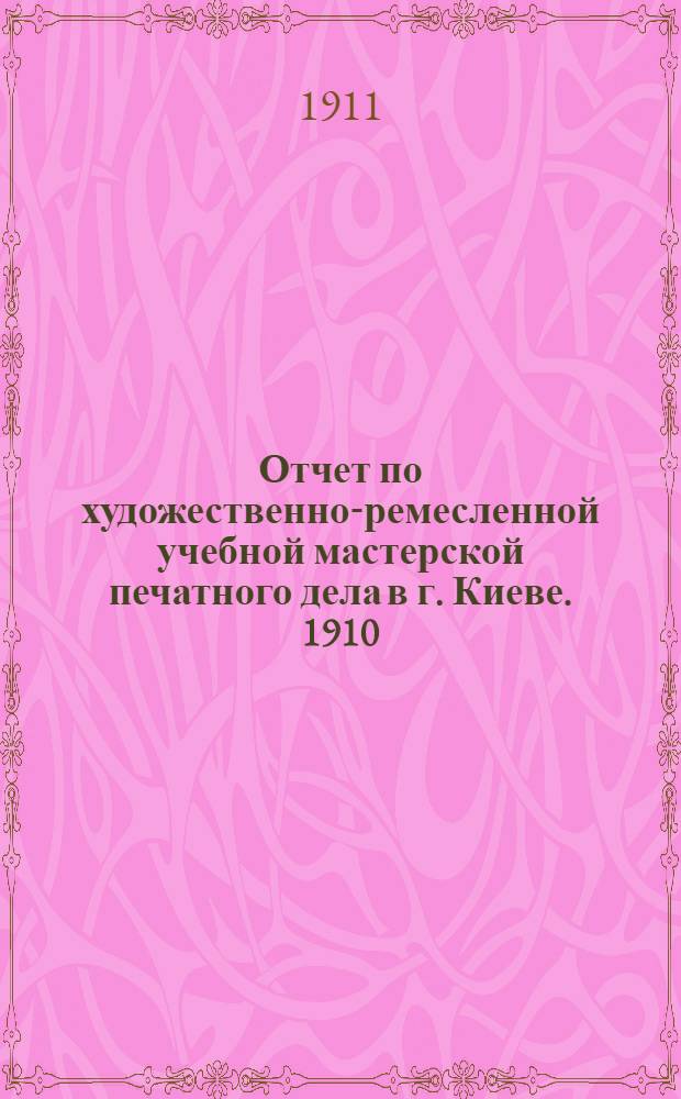 Отчет по художественно-ремесленной учебной мастерской печатного дела в г. Киеве. 1910 - 1911 учебный год