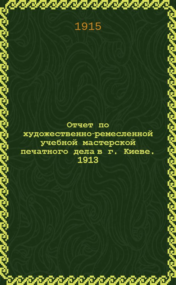 Отчет по художественно-ремесленной учебной мастерской печатного дела в г. Киеве. [1913 - 1914 гг.]