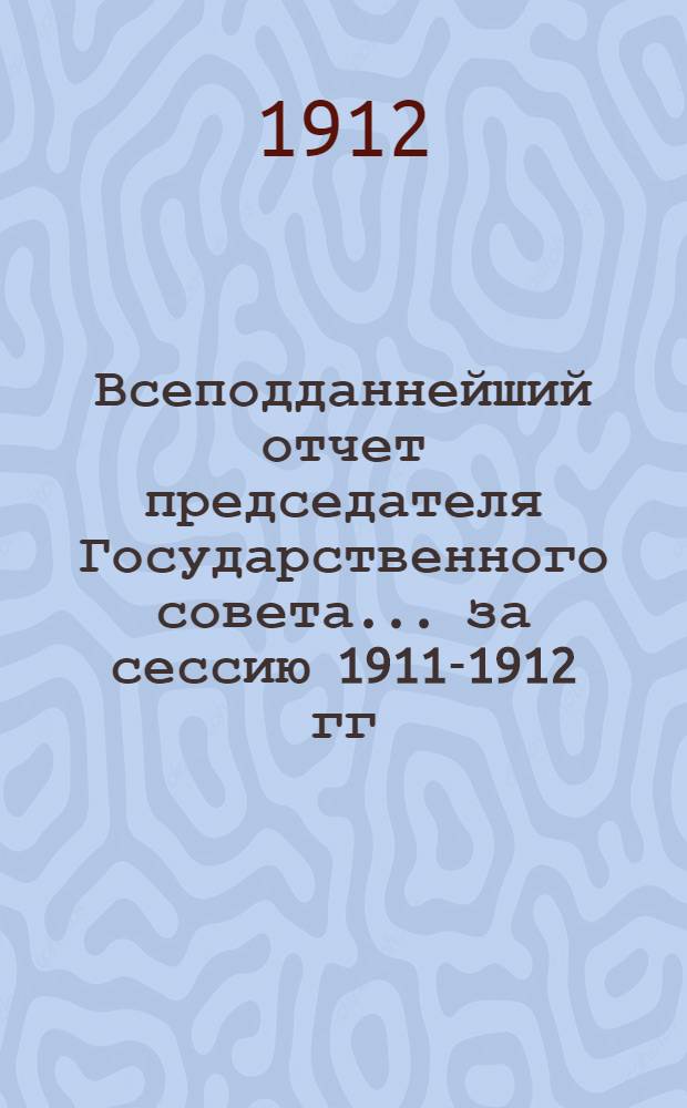 Всеподданнейший отчет председателя Государственного совета... ... за сессию 1911-1912 гг.