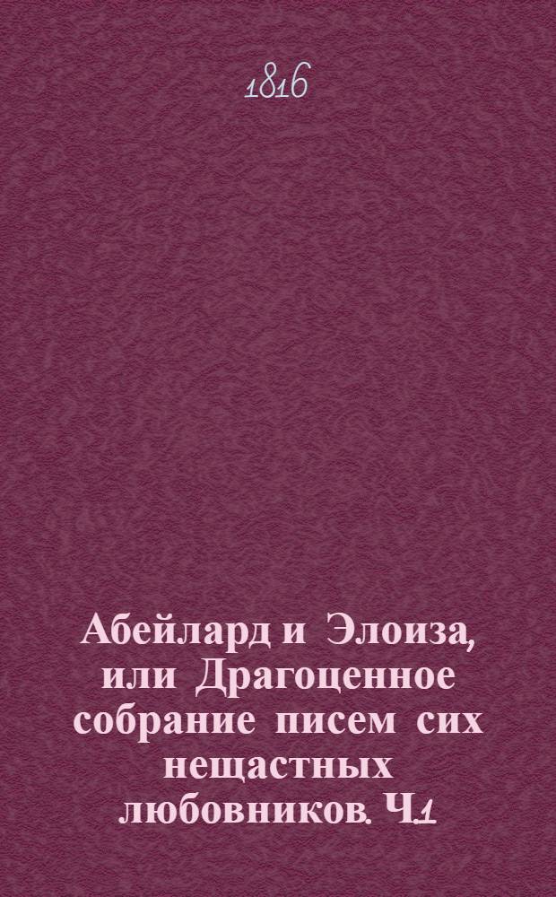 Абейлард и Элоиза, или Драгоценное собрание писем сих нещастных любовников. Ч.1 : Жизнь Абейларда и Элоизы